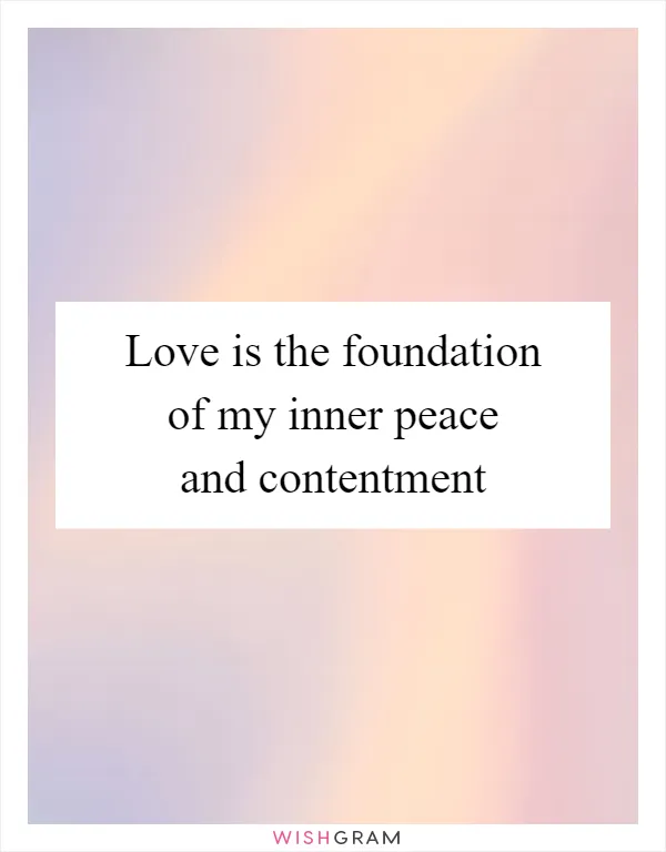 Love is the foundation of my inner peace and contentment