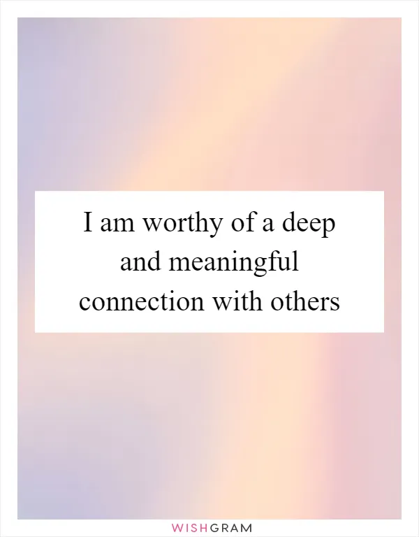 I am worthy of a deep and meaningful connection with others