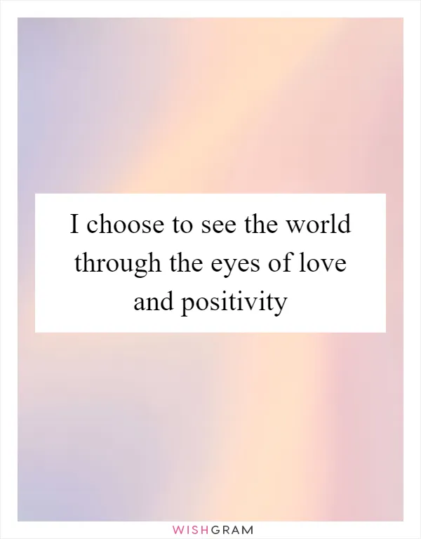 I choose to see the world through the eyes of love and positivity