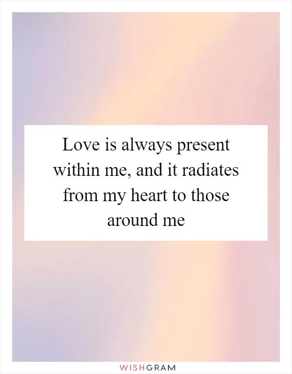 Love is always present within me, and it radiates from my heart to those around me