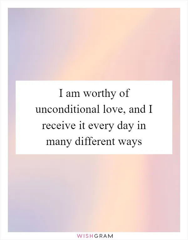 I am worthy of unconditional love, and I receive it every day in many different ways