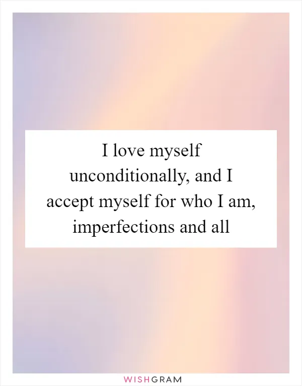 I love myself unconditionally, and I accept myself for who I am, imperfections and all