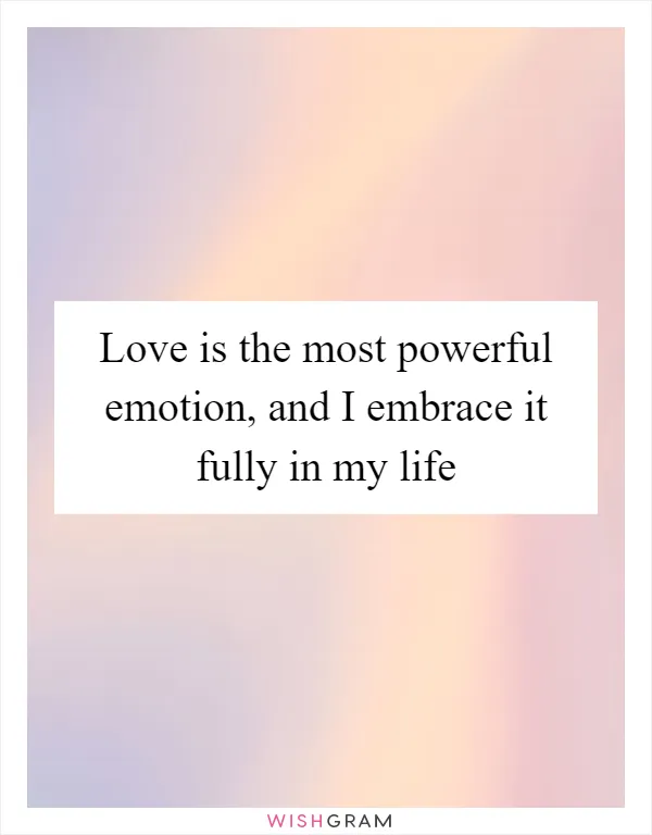 Love is the most powerful emotion, and I embrace it fully in my life