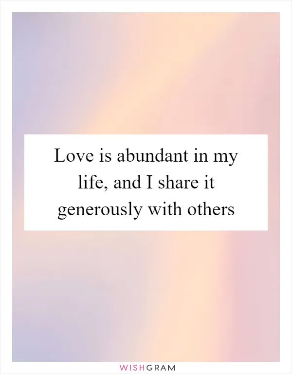Love is abundant in my life, and I share it generously with others
