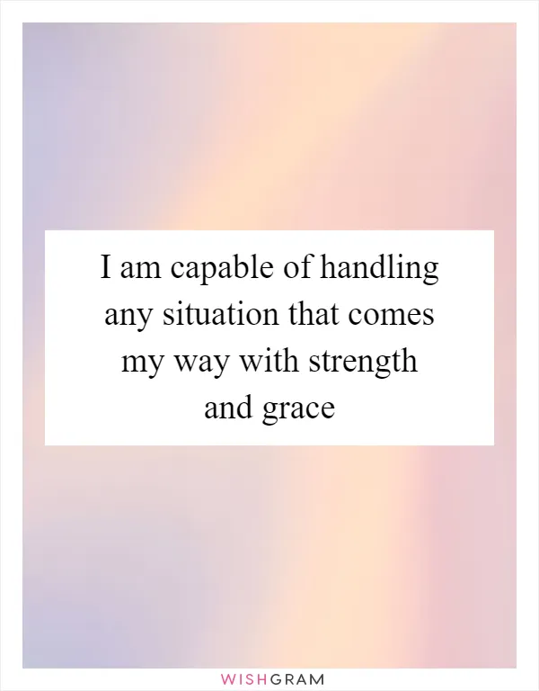 I am capable of handling any situation that comes my way with strength and grace