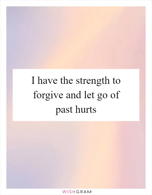 I have the strength to forgive and let go of past hurts