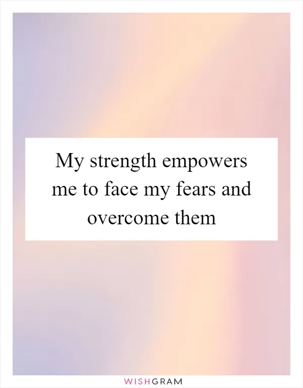 My strength empowers me to face my fears and overcome them