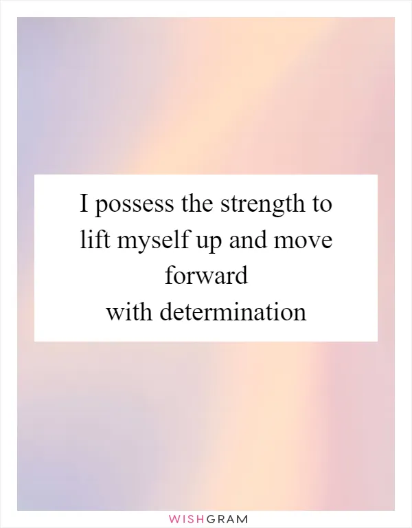 I possess the strength to lift myself up and move forward with determination