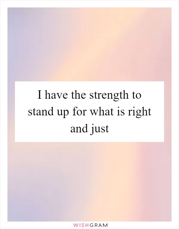 I have the strength to stand up for what is right and just