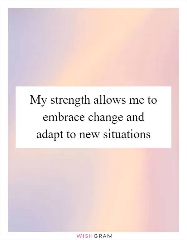 My strength allows me to embrace change and adapt to new situations