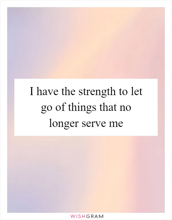 I have the strength to let go of things that no longer serve me