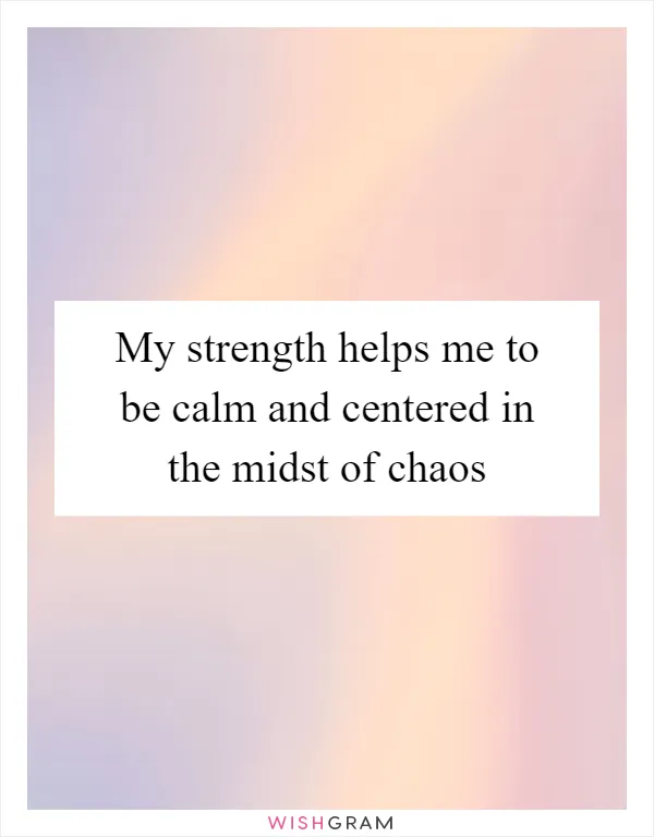 My strength helps me to be calm and centered in the midst of chaos