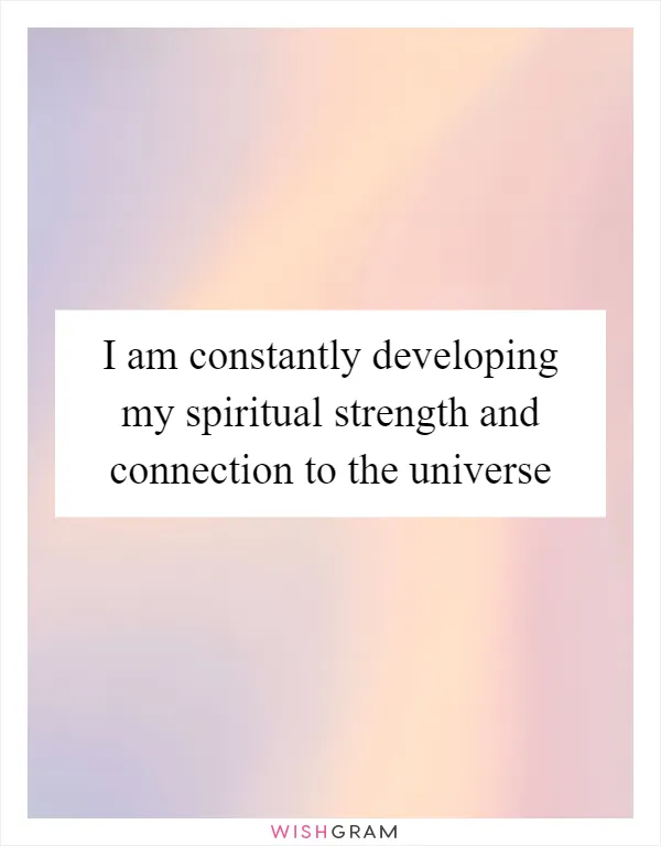 I am constantly developing my spiritual strength and connection to the universe