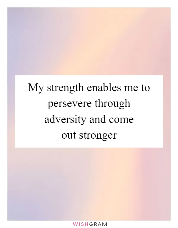 My strength enables me to persevere through adversity and come out stronger