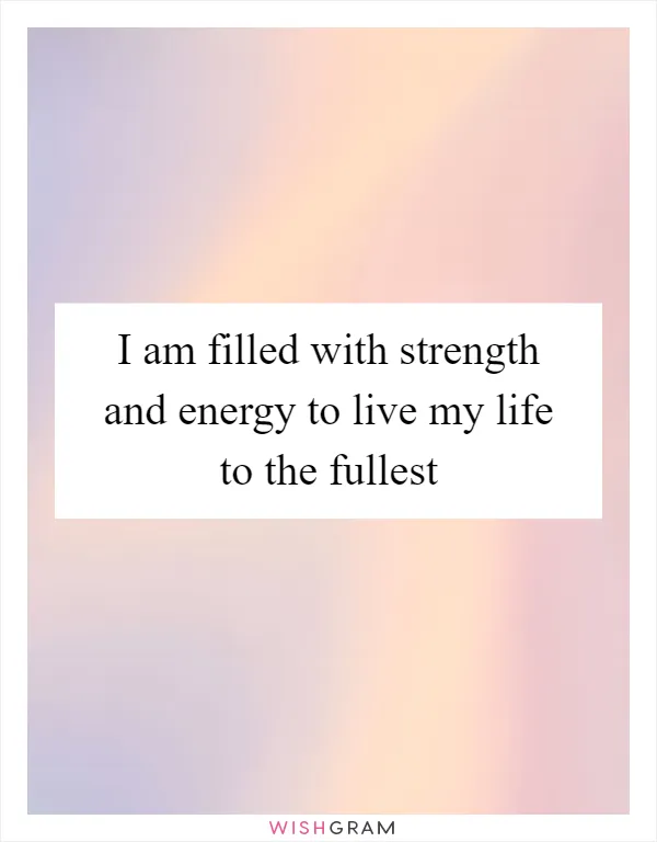 I am filled with strength and energy to live my life to the fullest