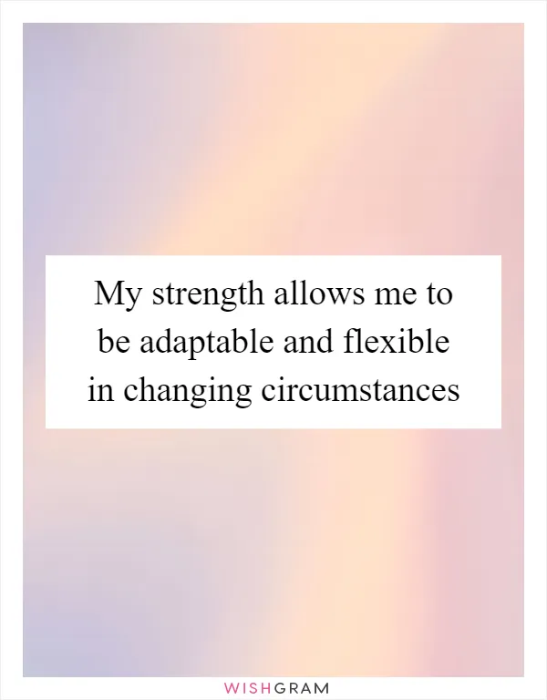 My strength allows me to be adaptable and flexible in changing circumstances