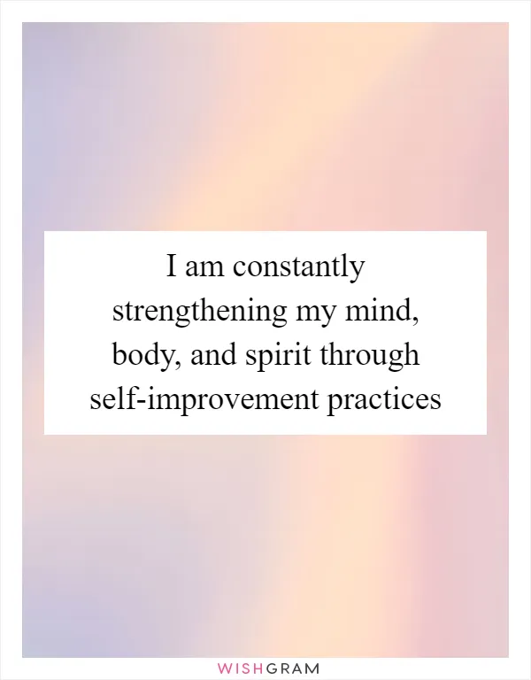 I am constantly strengthening my mind, body, and spirit through self-improvement practices