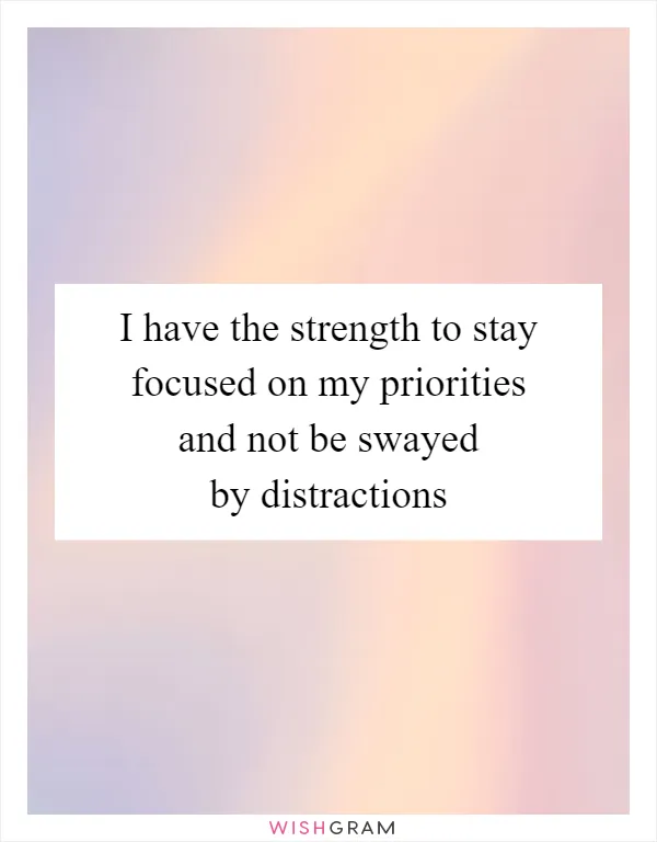 I have the strength to stay focused on my priorities and not be swayed by distractions