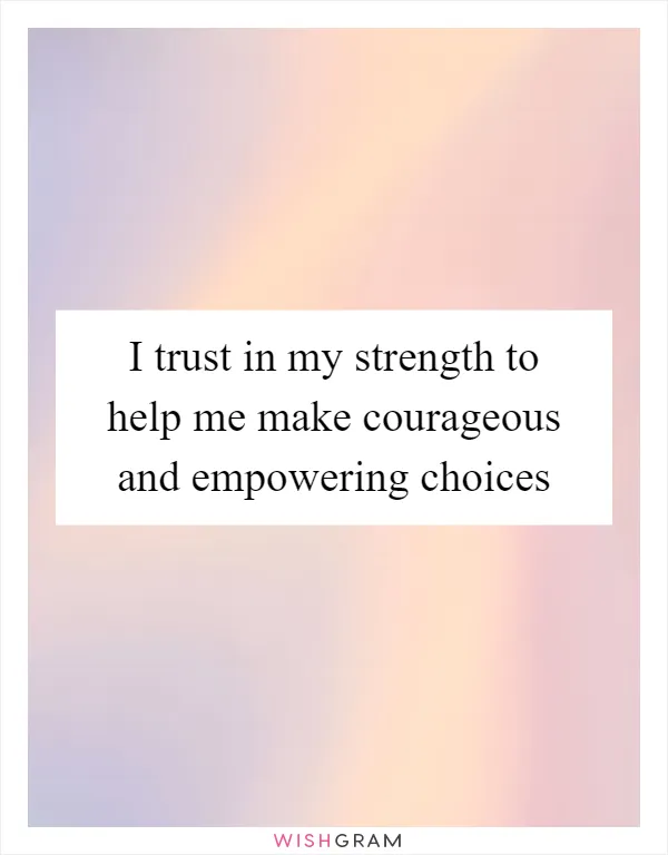 I trust in my strength to help me make courageous and empowering choices