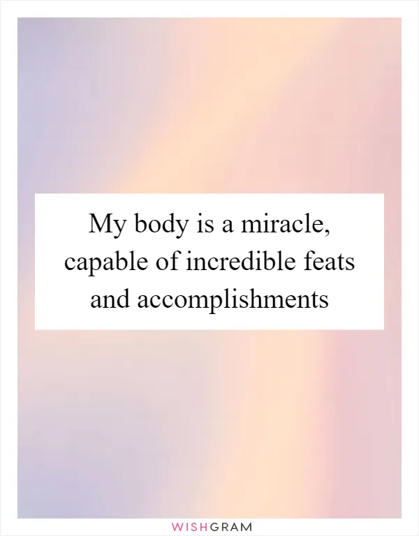 My body is a miracle, capable of incredible feats and accomplishments