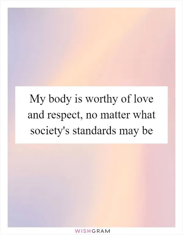 My body is worthy of love and respect, no matter what society's standards may be