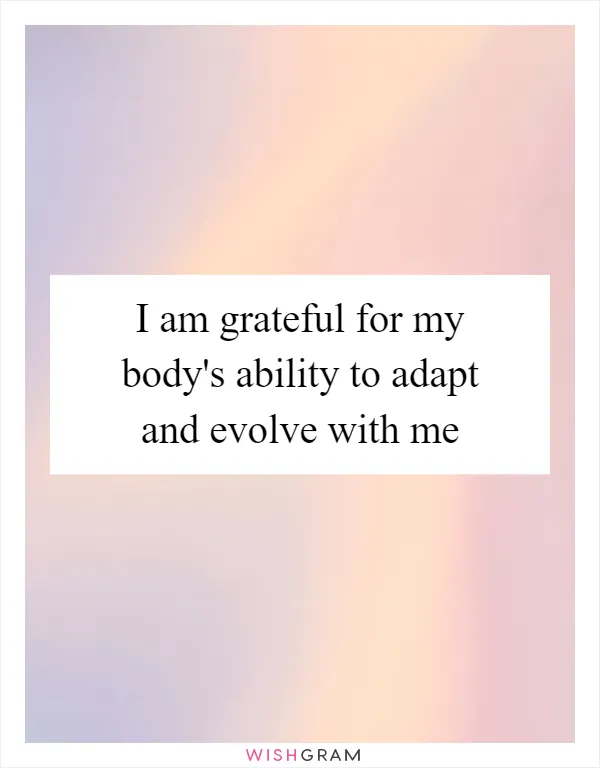 I am grateful for my body's ability to adapt and evolve with me