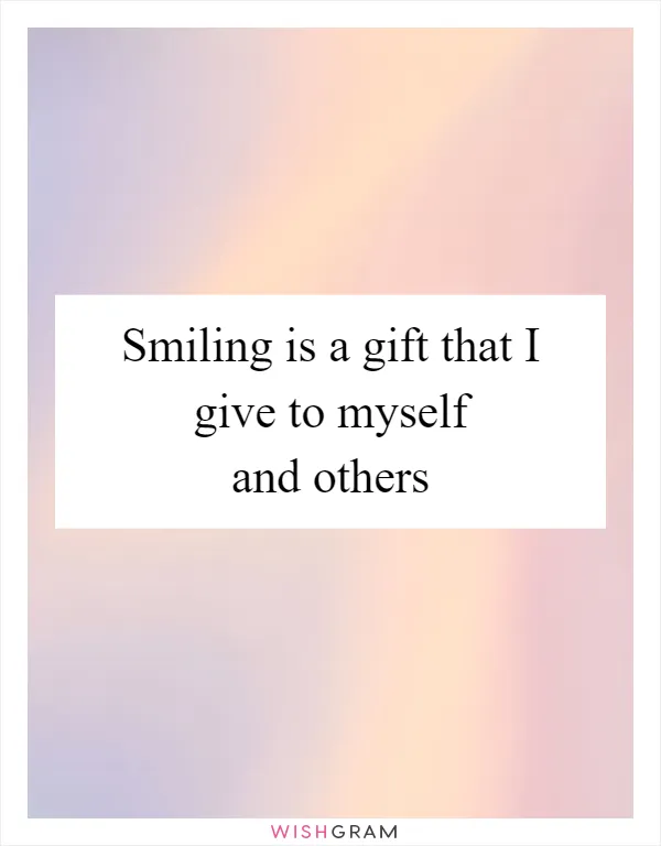 Smiling is a gift that I give to myself and others