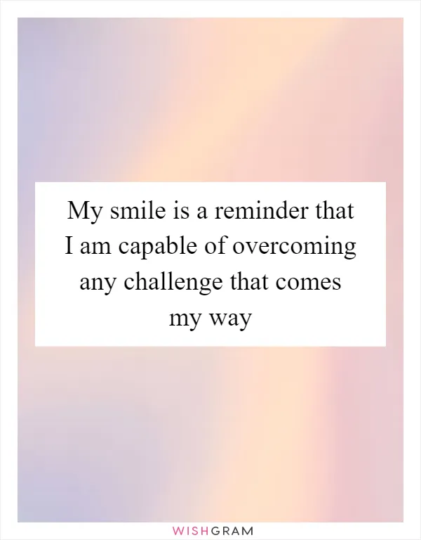 My smile is a reminder that I am capable of overcoming any challenge that comes my way
