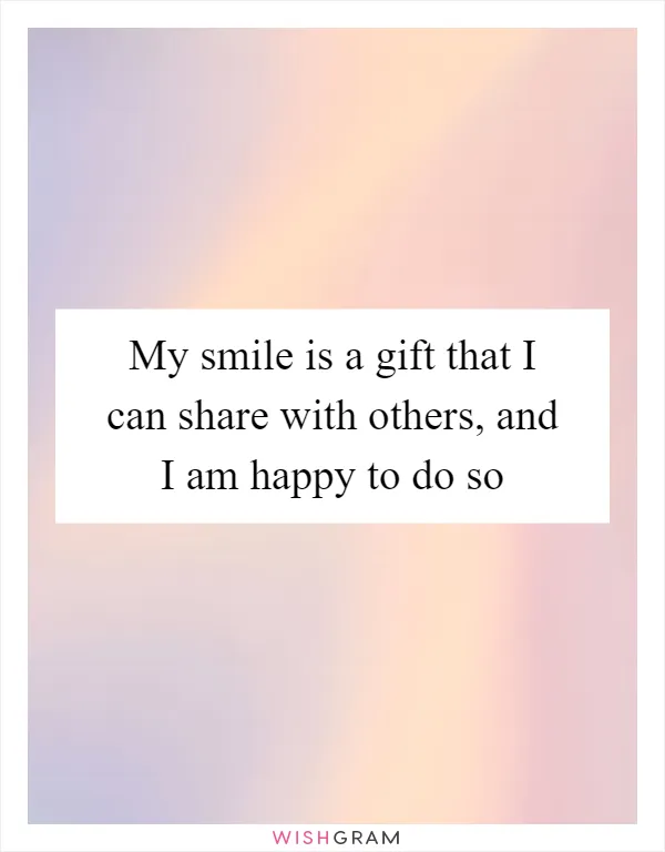 My smile is a gift that I can share with others, and I am happy to do so
