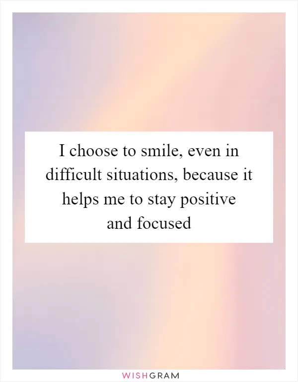 I choose to smile, even in difficult situations, because it helps me to stay positive and focused