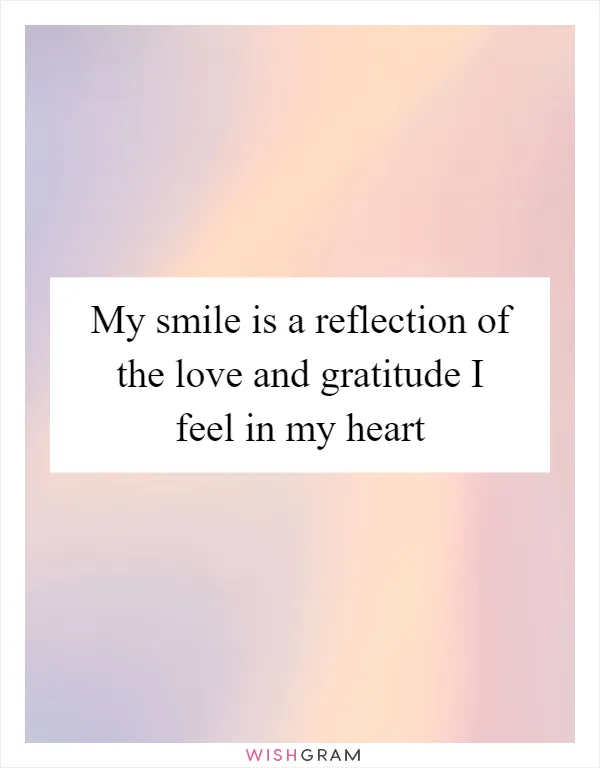 My smile is a reflection of the love and gratitude I feel in my heart