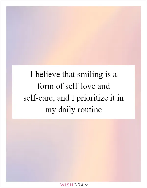 I believe that smiling is a form of self-love and self-care, and I prioritize it in my daily routine