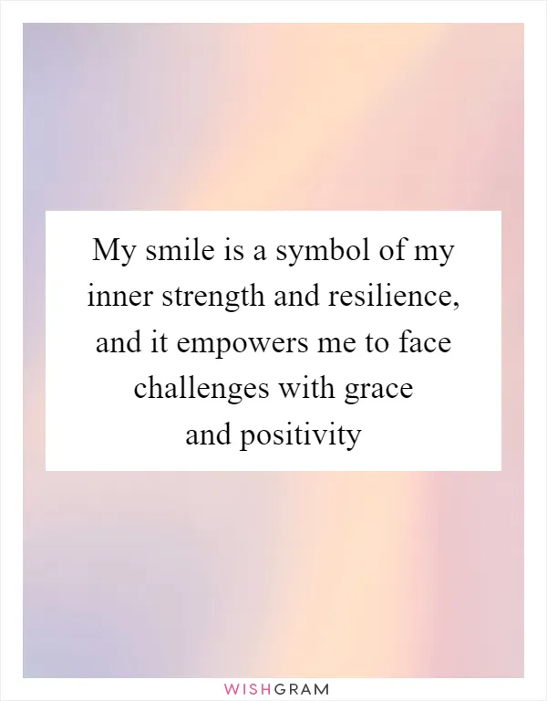 My smile is a symbol of my inner strength and resilience, and it empowers me to face challenges with grace and positivity