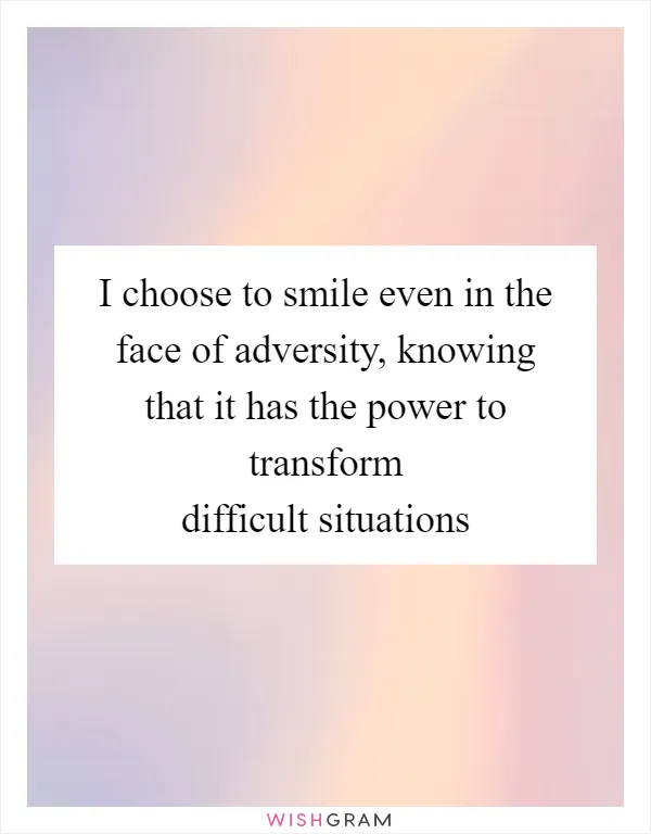I choose to smile even in the face of adversity, knowing that it has the power to transform difficult situations