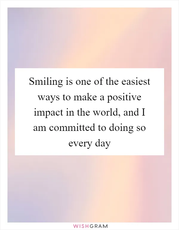 Smiling is one of the easiest ways to make a positive impact in the world, and I am committed to doing so every day