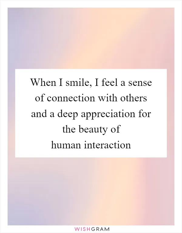 When I smile, I feel a sense of connection with others and a deep appreciation for the beauty of human interaction