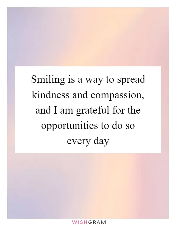 Smiling is a way to spread kindness and compassion, and I am grateful for the opportunities to do so every day