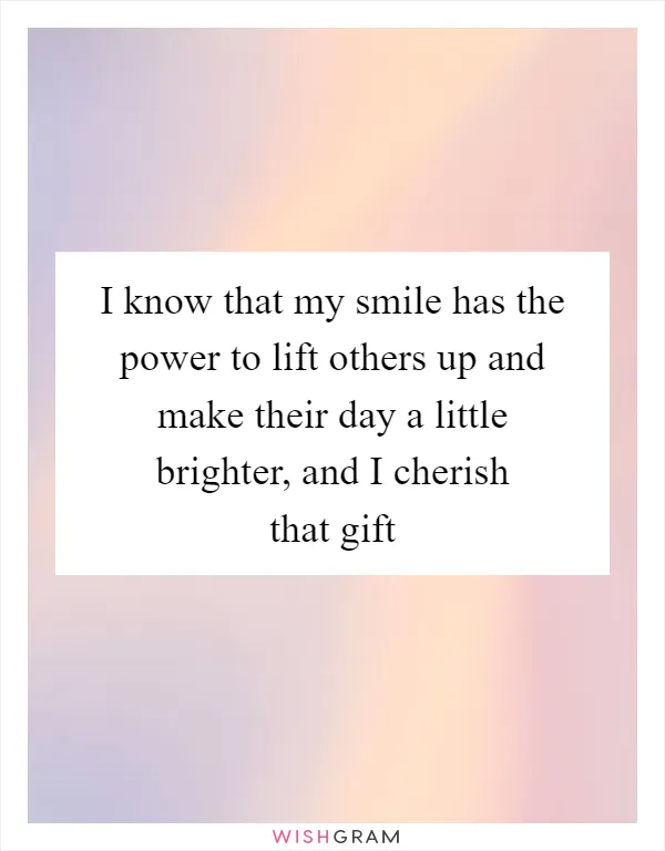 I know that my smile has the power to lift others up and make their day a little brighter, and I cherish that gift