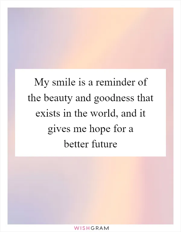 My smile is a reminder of the beauty and goodness that exists in the world, and it gives me hope for a better future