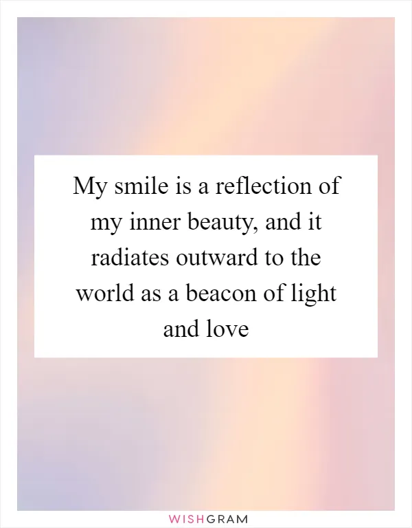 My smile is a reflection of my inner beauty, and it radiates outward to the world as a beacon of light and love