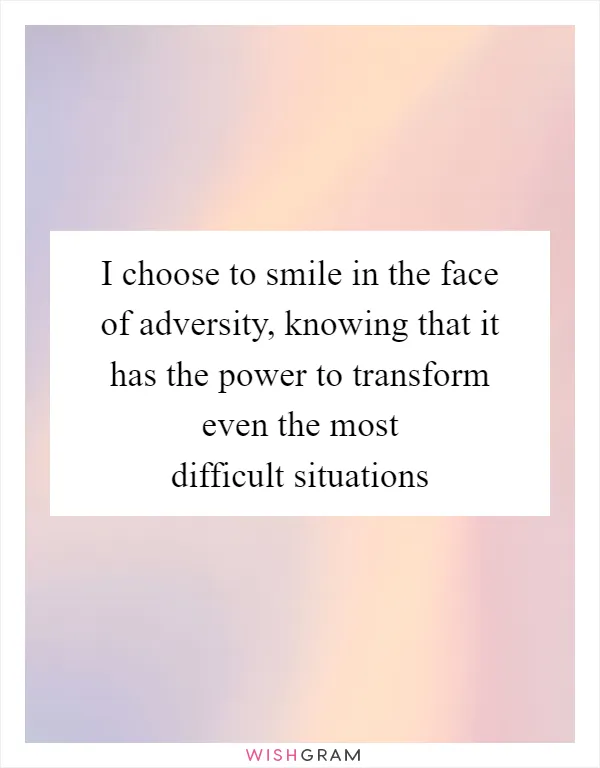 I choose to smile in the face of adversity, knowing that it has the power to transform even the most difficult situations