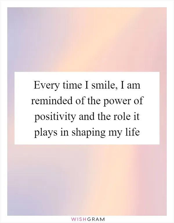 Every time I smile, I am reminded of the power of positivity and the role it plays in shaping my life