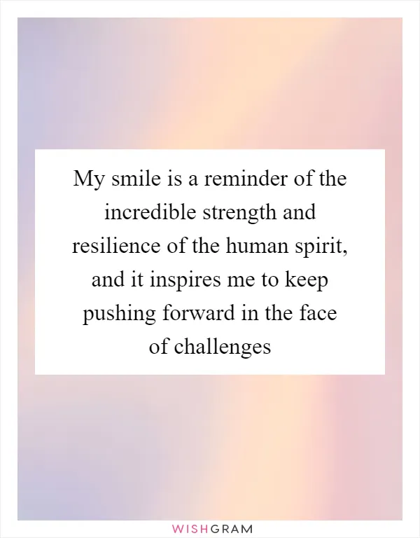 My smile is a reminder of the incredible strength and resilience of the human spirit, and it inspires me to keep pushing forward in the face of challenges
