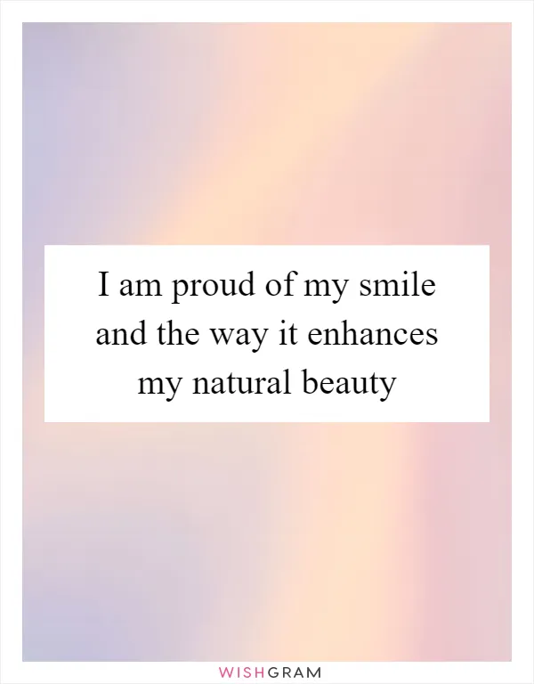 I am proud of my smile and the way it enhances my natural beauty