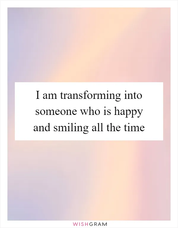 I am transforming into someone who is happy and smiling all the time