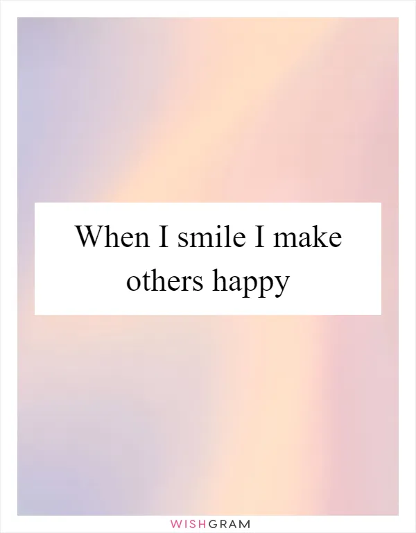 When I smile I make others happy