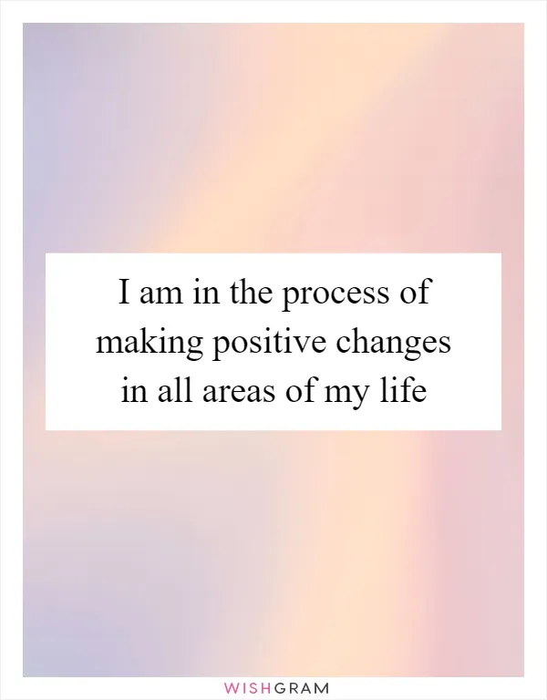 I am in the process of making positive changes in all areas of my life