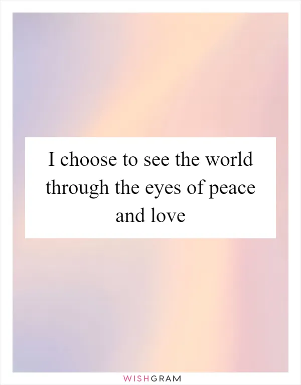 I choose to see the world through the eyes of peace and love