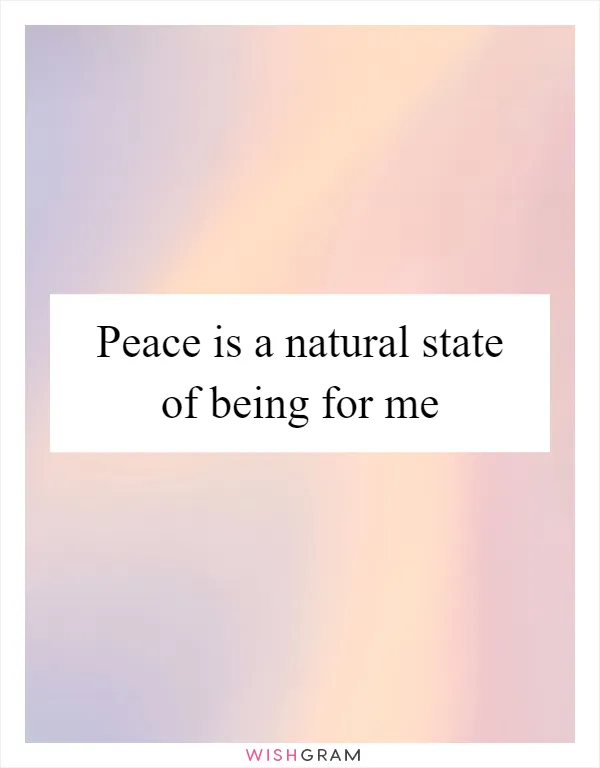 Peace is a natural state of being for me