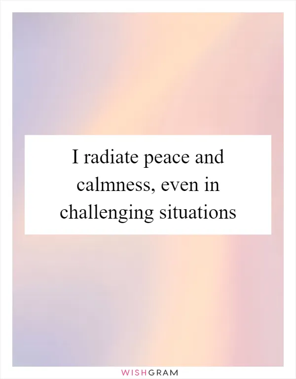 I radiate peace and calmness, even in challenging situations